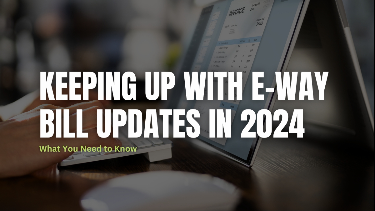 Keeping up with E-way bill updates in 2024